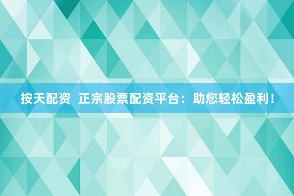 按天配资  正宗股票配资平台：助您轻松盈利！