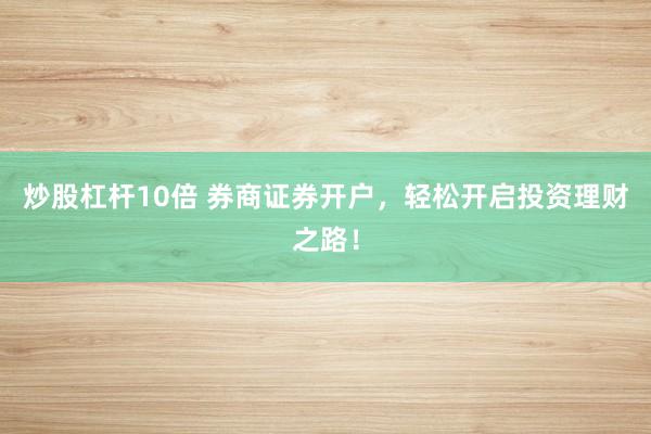 炒股杠杆10倍 券商证券开户,轻松开启投资理财之路!