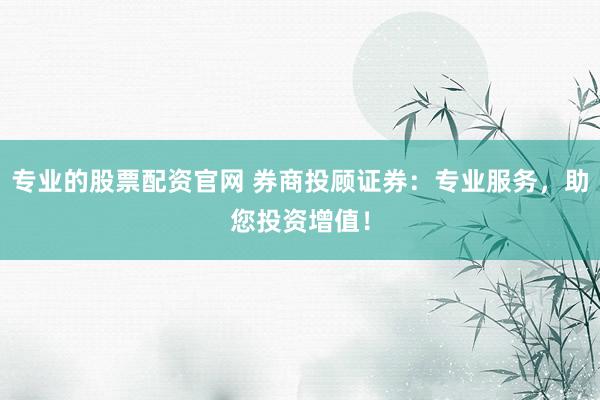 专业的股票配资官网 券商投顾证券:专业服务,助您投资增值!