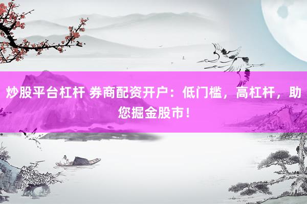 炒股平台杠杆 券商配资开户：低门槛，高杠杆，助您掘金股市！