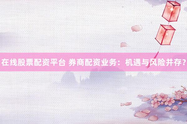 在线股票配资平台 券商配资业务：机遇与风险并存？